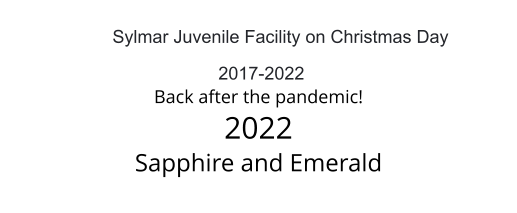 Sylmar Juvenile Facility on Christmas Day   2017-2022 Back after the pandemic! 2022 Sapphire and Emerald